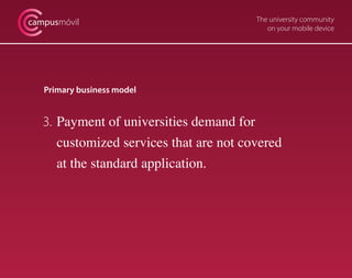 campusmóvil                              The university community
                                            on your mobile device




   Primary business model


   3. Payment of universities demand for
      customized services that are not covered
      at the standard application.
 