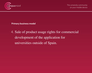 campusmóvil                              The university community
                                            on your mobile device




   Primary business model


   4. Sale of product usage rights for commercial
      development of the application for
      universities outside of Spain.
 