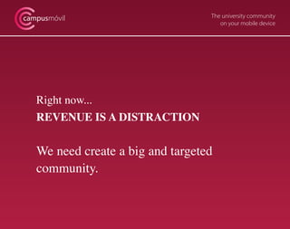 campusmóvil                        The university community
                                      on your mobile device




   Right now...
   REVENUE IS A DISTRACTION


   We need create a big and targeted
   community.
 