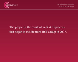 campusmóvil                             The university community
                                           on your mobile device




   The project is the result of an R & D process
   that began at the Stanford HCI Group in 2007.
 