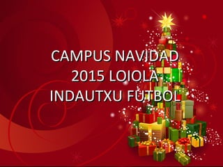 CAMPUS NAVIDADCAMPUS NAVIDAD
2015 LOIOLA2015 LOIOLA
INDAUTXU FUTBOLINDAUTXU FUTBOL
 