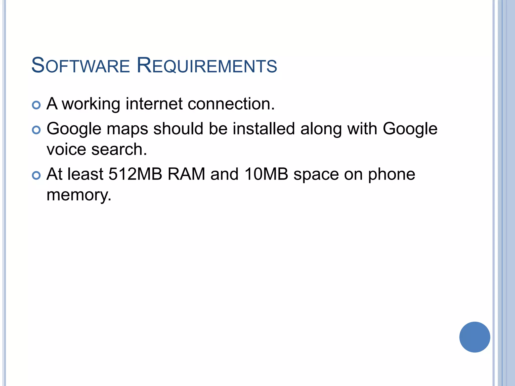 SOFTWARE REQUIREMENTS
 A working internet connection.
 Google maps should be installed along with Google
voice search.
 At least 512MB RAM and 10MB space on phone
memory.
 