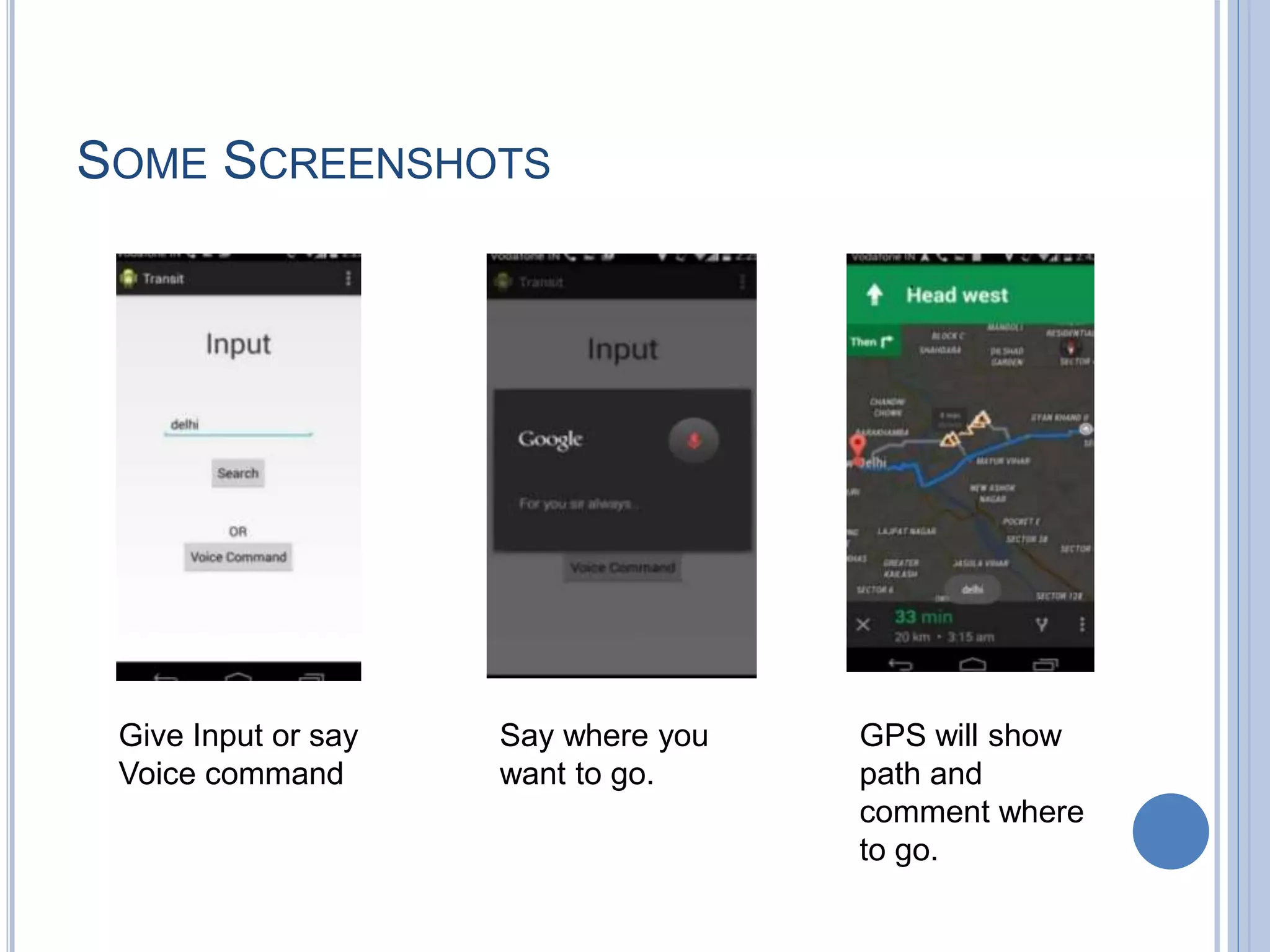 SOME SCREENSHOTS
Give Input or say
Voice command
Say where you
want to go.
GPS will show
path and
comment where
to go.
 