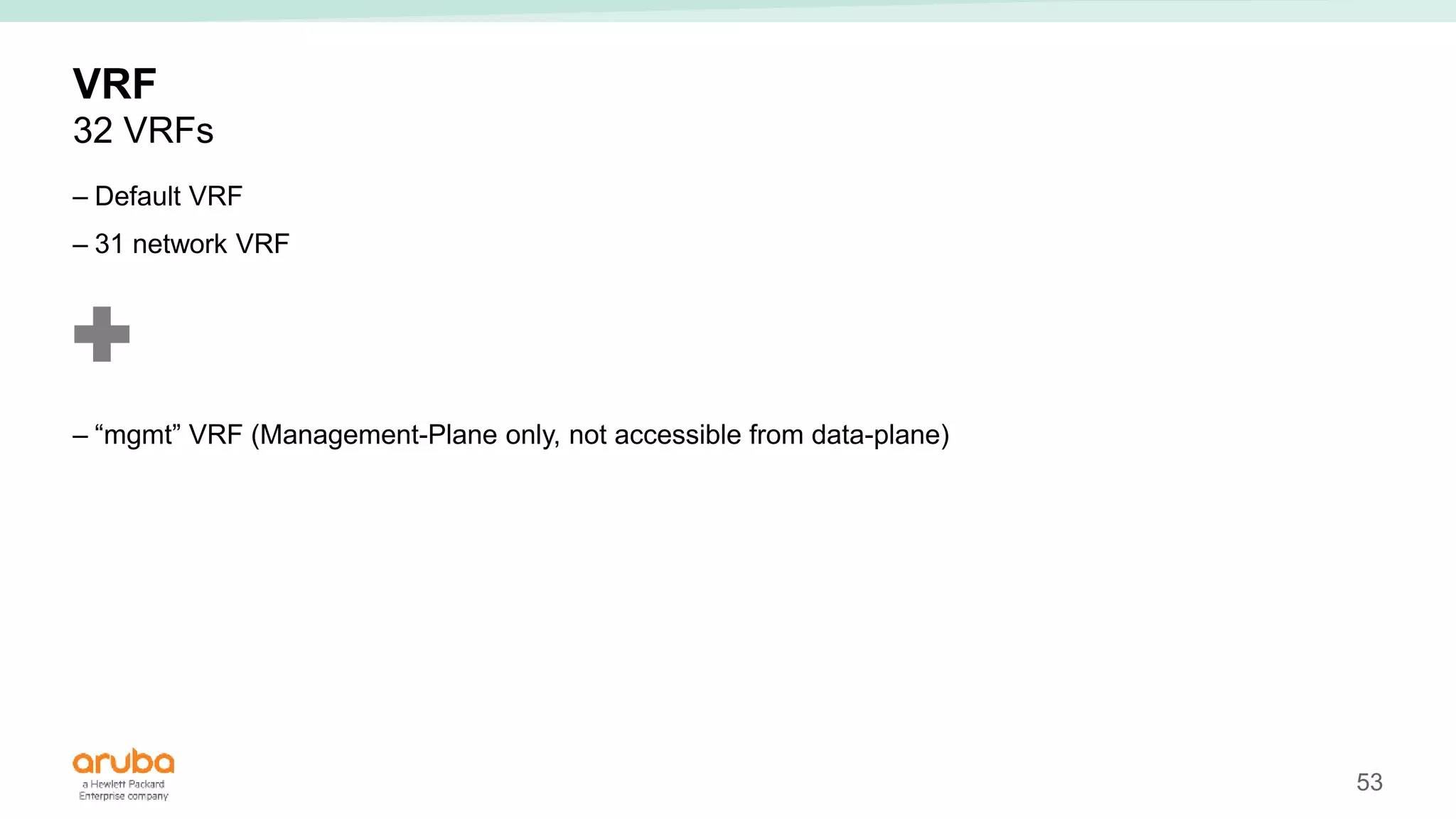 53
VRF
32 VRFs
– Default VRF
– 31 network VRF
– “mgmt” VRF (Management-Plane only, not accessible from data-plane)
 