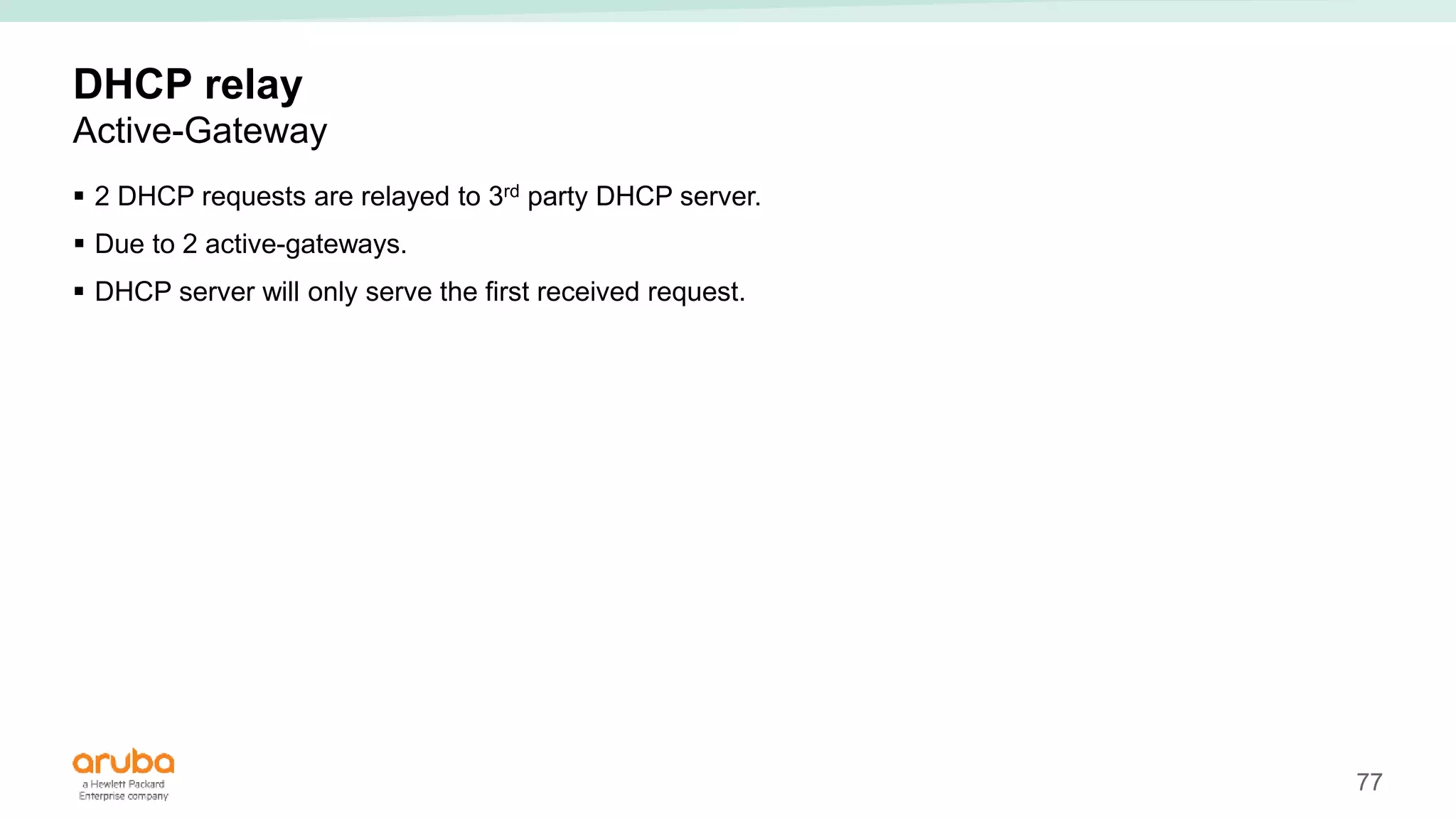 77
DHCP relay
Active-Gateway
 2 DHCP requests are relayed to 3rd party DHCP server.
 Due to 2 active-gateways.
 DHCP server will only serve the first received request.
 