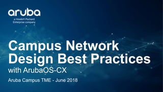 Campus Network
Design Best Practices
with ArubaOS-CX
Aruba Campus TME - June 2018
 