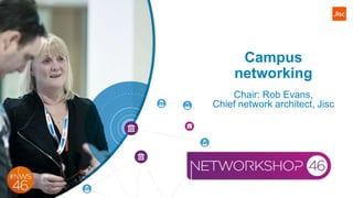 Campus
networking
Chair: Rob Evans,
Chief network architect, Jisc
 