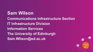 Sam Wilson
Communications Infrastructure Section
IT Infrastructure Division
Information Services
The University of Edinburgh
Sam.Wilson@ed.ac.uk
 