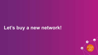 Let’s buy a new network!
 