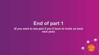 End of part 1
(If you want to see part 2 you’ll have to invite us back
next year)
 