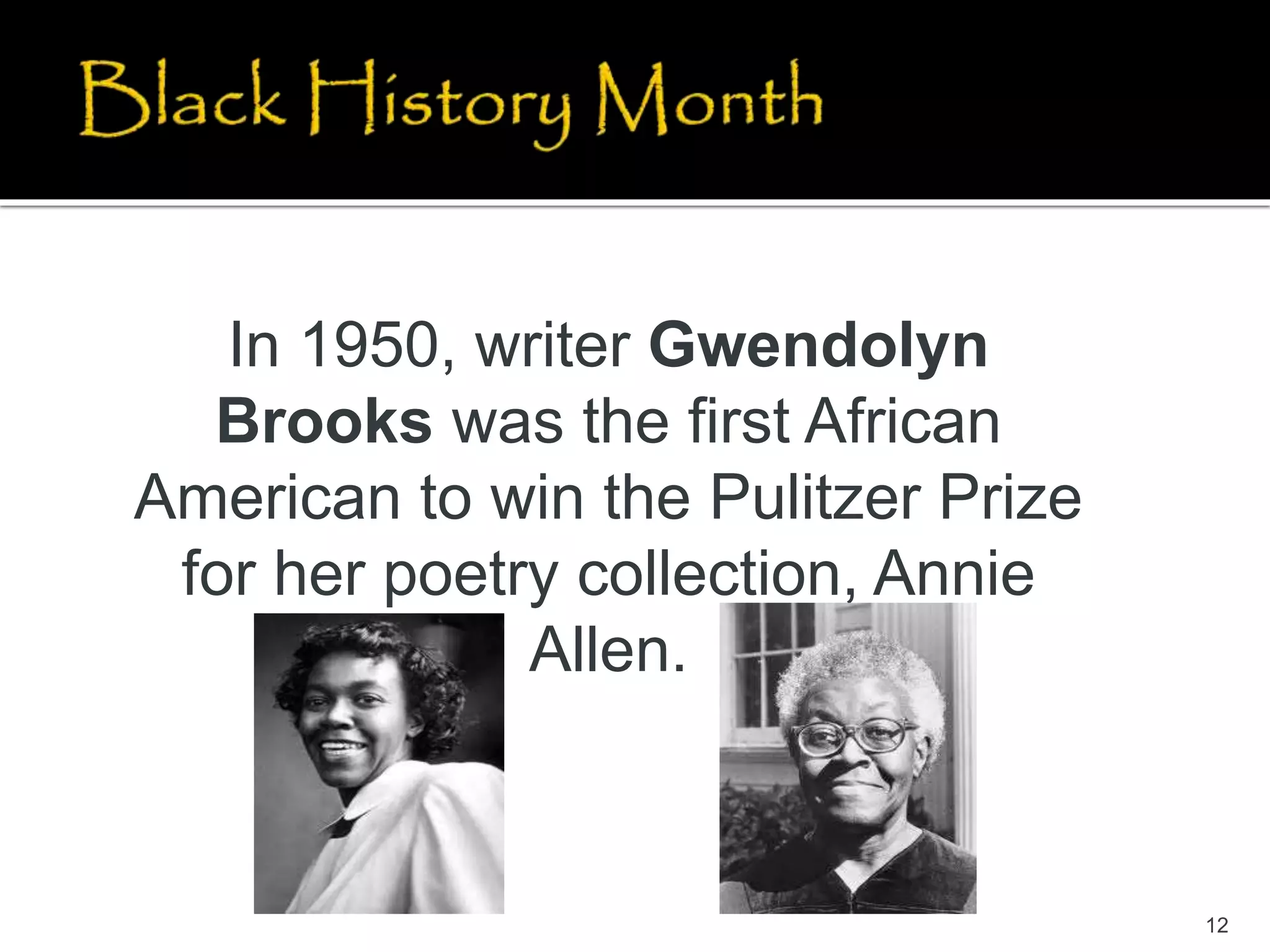 12
In 1950, writer Gwendolyn
Brooks was the first African
American to win the Pulitzer Prize
for her poetry collection, Annie
Allen.
 