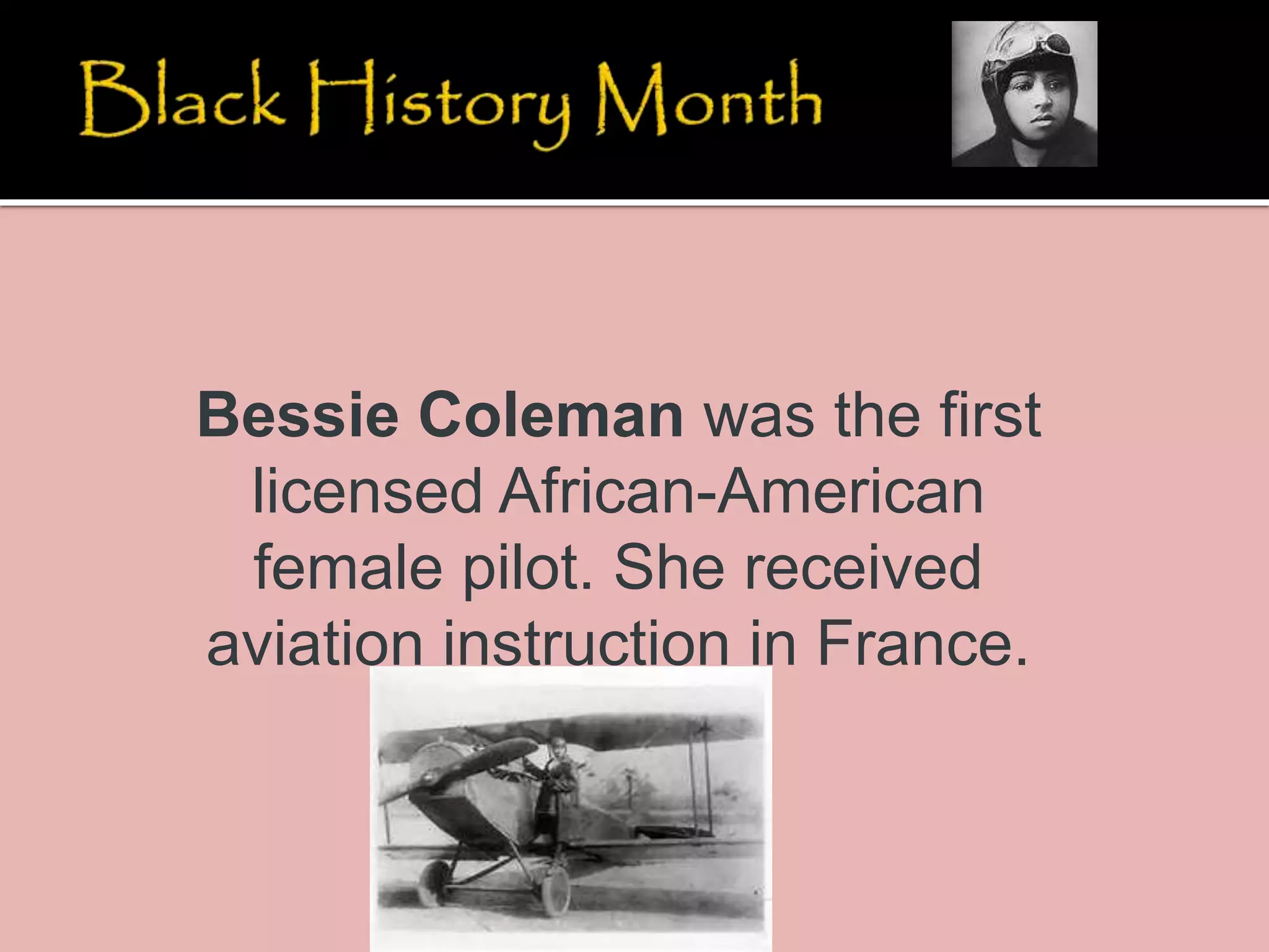 Bessie Coleman was the first
licensed African-American
female pilot. She received
aviation instruction in France.
 