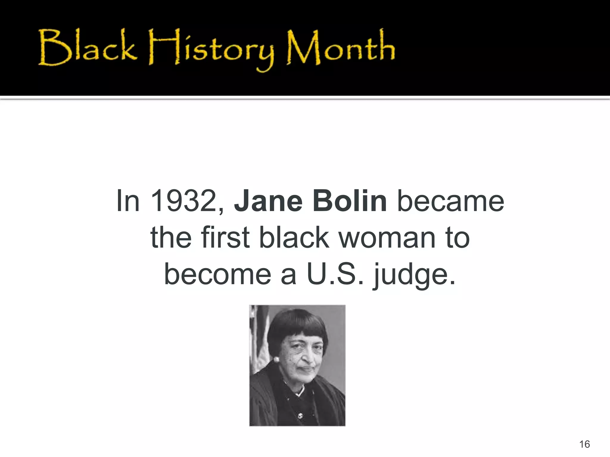16
In 1932, Jane Bolin became
the first black woman to
become a U.S. judge.
 