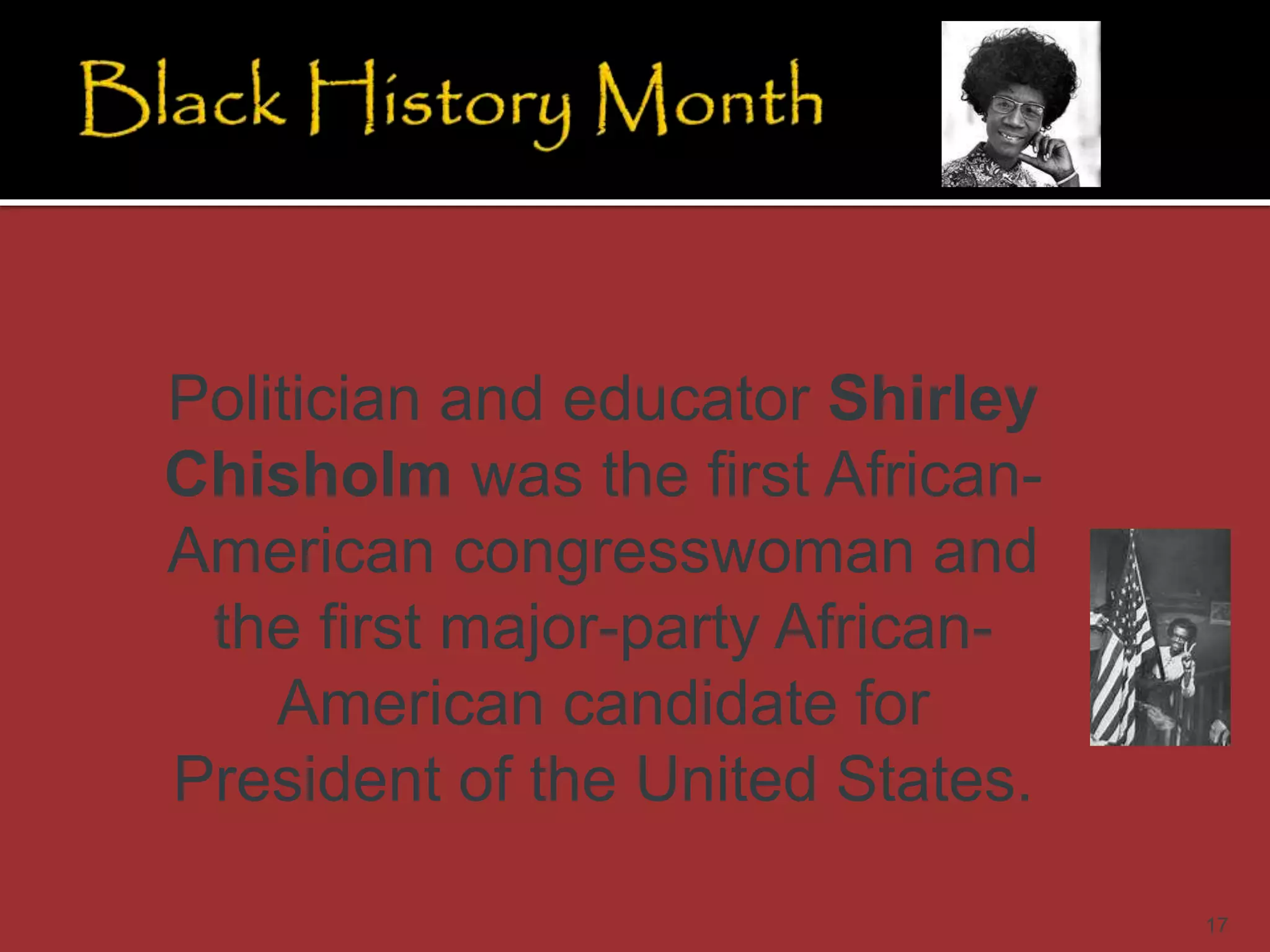 17
Politician and educator Shirley
Chisholm was the first African-
American congresswoman and
the first major-party African-
American candidate for
President of the United States.
 