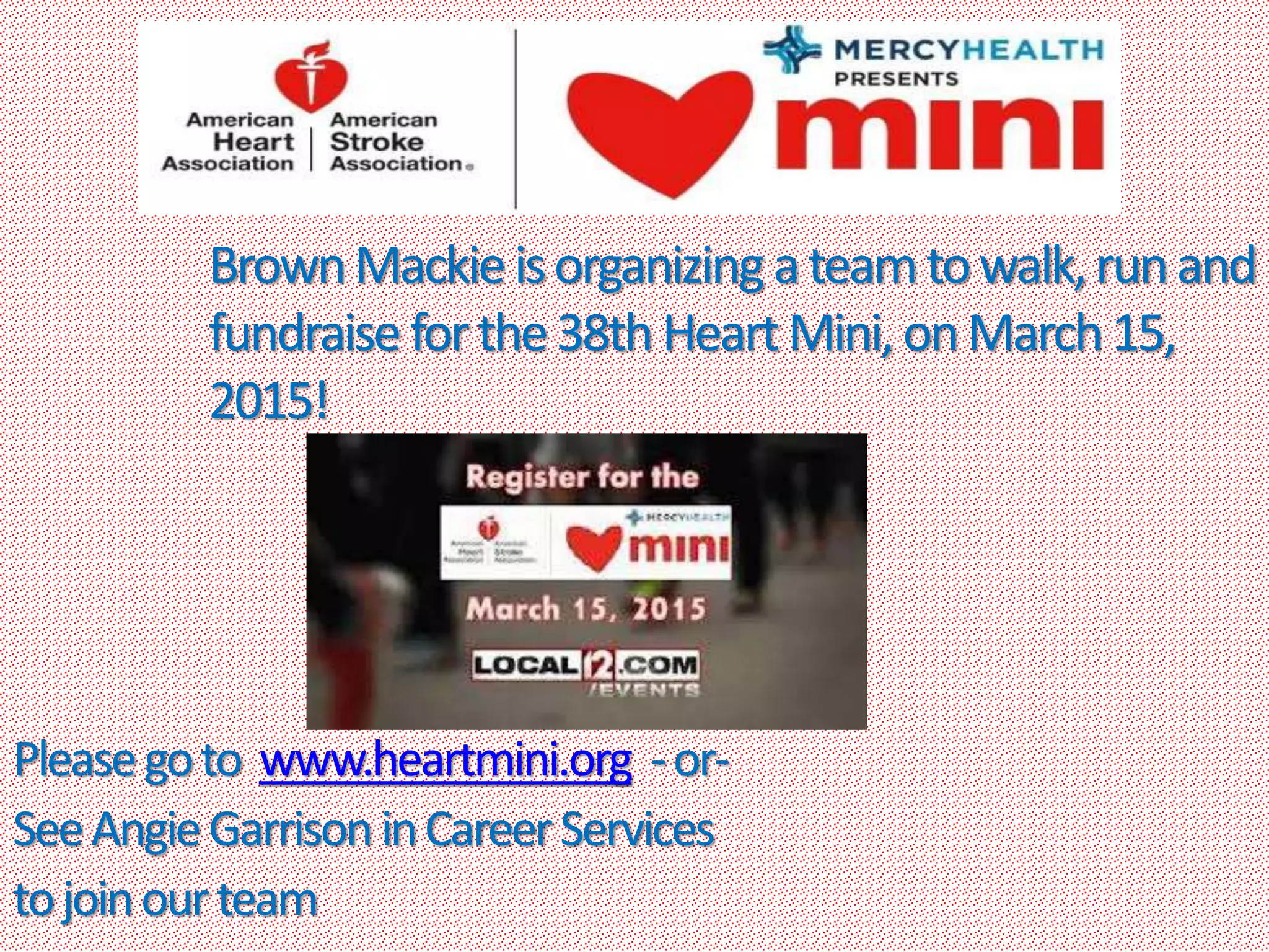 Pleasegoto www.heartmini.org -or-
SeeAngieGarrisoninCareerServices
tojoinourteam
BrownMackieisorganizingateamtowalk,runand
fundraiseforthe38thHeartMini,onMarch15,
2015!
 