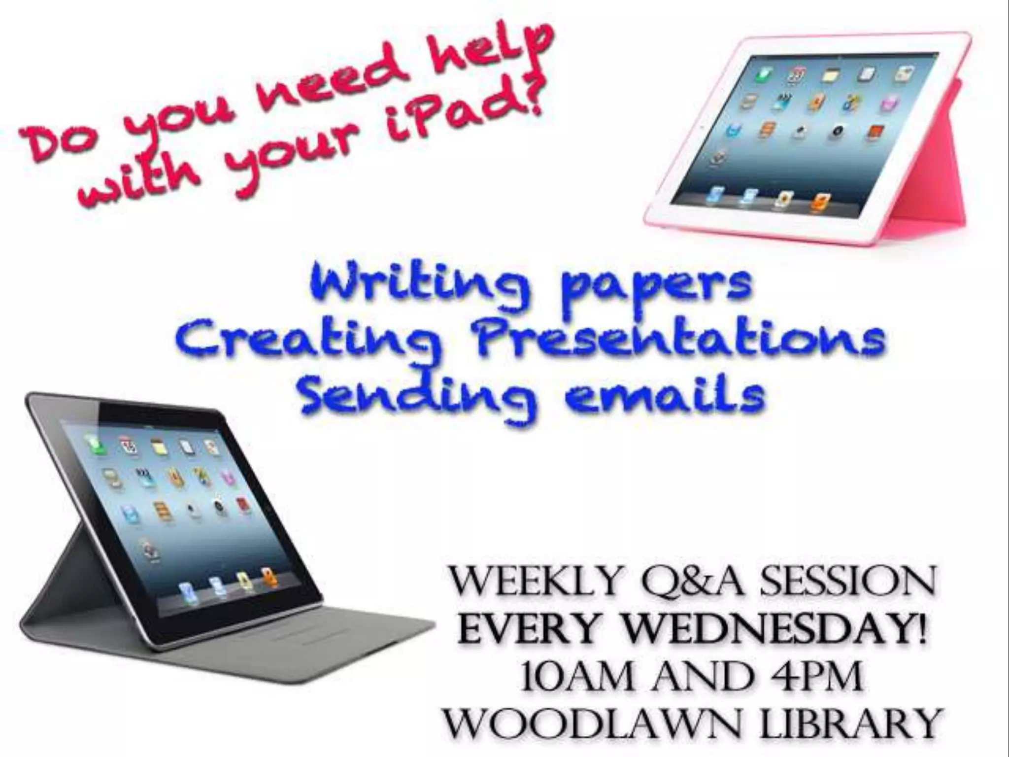 HOW TO USE YOUR IPAD
LIKE A PRO
QUESTION & ANSWER SESSIONS
YOUR iPAD is A TOOL!
Use the Apple iCloud to do school work, even dropbox.
How to manage documents, presentations & more!
10:00 AM WEDNESDAYS @ WOODLAWN LIBRARY
4:00 PM WEDNESDAYS @ WOODLAWN LIBRARY
 