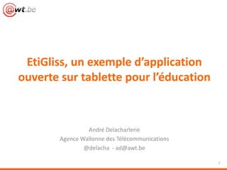 André Delacharlerie
Agence Wallonne des Télécommunications
@delacha - ad@awt.be
EtiGliss, un exemple d’application
ouverte sur tablette pour l’éducation
1
 