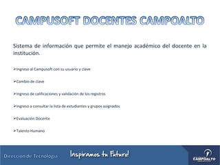 Sistema de información que permite el manejo académico del docente en la
institución.
Ingreso al Campusoft con su usuario y clave
Cambio de clave
Ingreso de calificaciones y validación de los registros
Ingreso a consultar la lista de estudiantes y grupos asignados
Evaluación Docente
Talento Humano
 