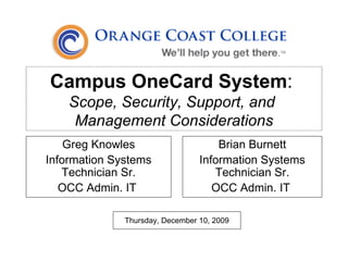 Campus OneCard System :  Scope, Security, Support, and  Management Considerations Greg Knowles Information Systems Technician Sr. OCC Admin. IT  Brian Burnett Information Systems Technician Sr. OCC Admin. IT  Monday, June 8, 2009 