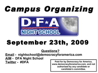 Campus Organizing September 23th, 2009 Questions? Email  -  [email_address] AIM  -  DFA Night School   Twitter  -  #DFA Paid for by Democracy for America, www.democracyforamerica.com, and not authorized by any candidate or candidate’s committee. 