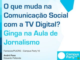 O que muda na
Comunicação Social
com a TV Digital?
Ginga na Aula de
Jornalismo
Famecos/PUCRS - Campus Party´10

André Pase
Eduardo Pellanda
 