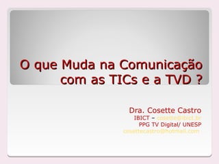 O que Muda na Comunicação
      com as TICs e a TVD ?

                 Dra. Cosette Castro
                   IBICT – cosette@ibict.br
                     PPG TV Digital/ UNESP
               cosettecastro@hotmail.com
 