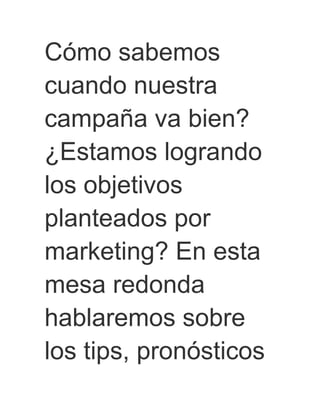 Cómo sabemos
cuando nuestra
campaña va bien?
¿Estamos logrando
los objetivos
planteados por
marketing? En esta
mesa redonda
hablaremos sobre
los tips, pronósticos
 
