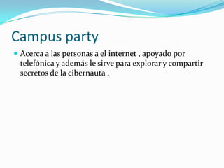 Campus party
 Acerca a las personas a el internet , apoyado por
 telefónica y además le sirve para explorar y compartir
 secretos de la cibernauta .
 