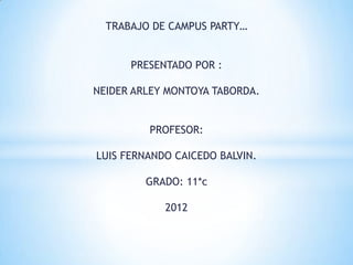 TRABAJO DE CAMPUS PARTY…


      PRESENTADO POR :

NEIDER ARLEY MONTOYA TABORDA.


         PROFESOR:

LUIS FERNANDO CAICEDO BALVIN.

         GRADO: 11*c

            2012
 