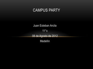 CAMPUS PARTY


Juan Esteban Arcila
       11°c
08 de Agosto de 2012
      Medellin
 