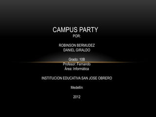 CAMPUS PARTY
                 POR:

         ROBINSON BERMUDEZ
           DANIEL GIRALDO

               Grado: 10B
           Profesor: Fernando
            Área: Informática

INSTITUCION EDUCATIVA SAN JOSE OBRERO

                Medellín

                 2012
 