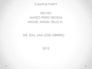 CAMPUS PARTY

         HECHO:
   MATEO PEREZ DEOSSA
  MIGUEL ANGEL TELLO H.



INS. EDU. SAN JOSE OBRERO



           2012
 