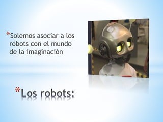 *Solemos asociar a los
robots con el mundo
de la imaginación
*
 