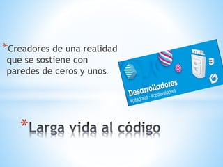 *Creadores de una realidad
que se sostiene con
paredes de ceros y unos.
*
 
