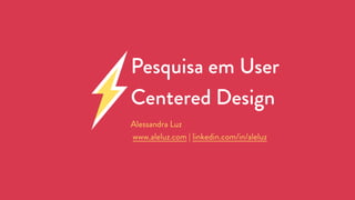 Pesquisa em User
Centered Design
Alessandra Luz
www.aleluz.com | linkedin.com/in/aleluz
 
