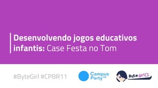 Desenvolvendo jogos educativos
infantis: Case Festa no Tom
#ByteGirl #CPBR11
 
