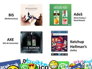BIS
(Ninfomaníaca)

AXE
(Rei do Camarote)

AdeS
(Elvis Presley /
David Bowie)

Ketchup
Hellman’s
(Selfie)

 