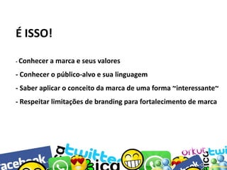 É ISSO!
- Conhecer a

marca e seus valores

- Conhecer o público-alvo e sua linguagem
- Saber aplicar o conceito da marca de uma forma ~interessante~

- Respeitar limitações de branding para fortalecimento de marca

 