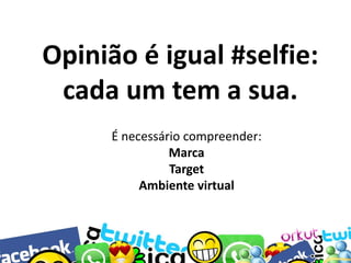 Opinião é igual #selfie:
cada um tem a sua.
É necessário compreender:
Marca
Target
Ambiente virtual

 
