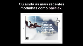 Ou ainda as mais recentes
modinhas como paralax,
 