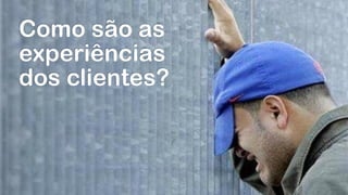 Como são as
experiências
dos clientes?
 