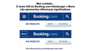 http://blog.booking.com/hamburger-menu.html
Mas cuidado…
O teste A/B do Booking.com Hamburger x Menu  
não apresentou diferenças significativas.
 