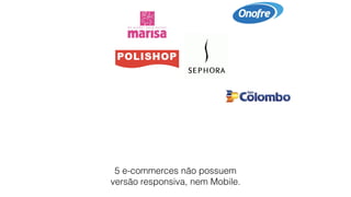 5 e-commerces não possuem
versão responsiva, nem Mobile.
 