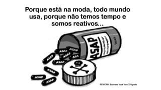 Porque está na moda, todo mundo
usa, porque não temos tempo e
somos reativos...
!
REWORK: Business book from 37signals
 