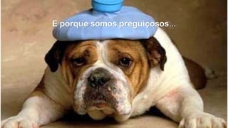 E porque somos preguiçosos…
 