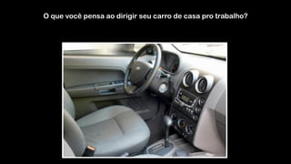 O que você pensa ao dirigir seu carro de casa pro trabalho?
 