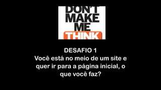 DESAFIO 1 
Você está no meio de um site e
quer ir para a página inicial, o
que você faz?
 