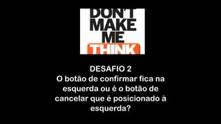 DESAFIO 2
O botão de confirmar fica na
esquerda ou é o botão de
cancelar que é posicionado à
esquerda?
 