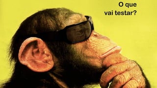O que
vai testar?
 
