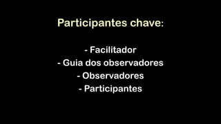 Participantes chave:
!
- Facilitador
- Guia dos observadores
- Observadores
- Participantes
 